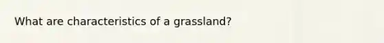 What are characteristics of a grassland?