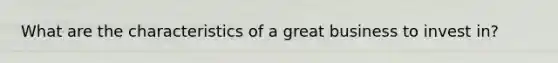 What are the characteristics of a great business to invest in?