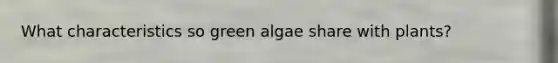 What characteristics so green algae share with plants?