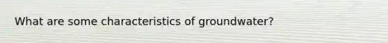 What are some characteristics of groundwater?