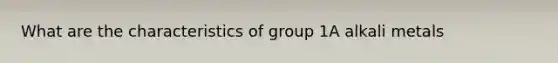 What are the characteristics of group 1A alkali metals