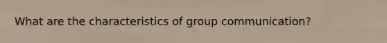 What are the characteristics of group communication?