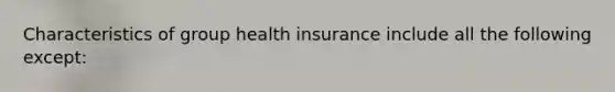 Characteristics of group health insurance include all the following except: