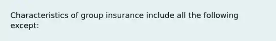 Characteristics of group insurance include all the following except: