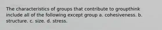 The characteristics of groups that contribute to groupthink include all of the following except group a. cohesiveness. b. structure. c. size. d. stress.