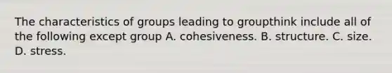 The characteristics of groups leading to groupthink include all of the following except group A. cohesiveness. B. structure. C. size. D. stress.