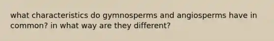 what characteristics do gymnosperms and angiosperms have in common? in what way are they different?