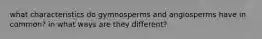 what characteristics do gymnosperms and angiosperms have in common? in what ways are they different?