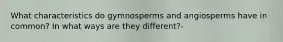 What characteristics do gymnosperms and angiosperms have in common? In what ways are they different?-