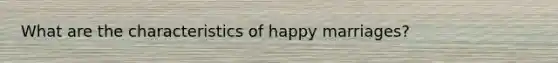 What are the characteristics of happy marriages?