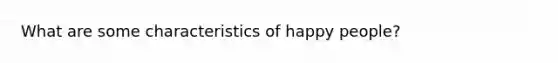 What are some characteristics of happy people?