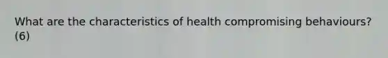 What are the characteristics of health compromising behaviours? (6)