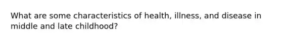 What are some characteristics of health, illness, and disease in middle and late childhood?