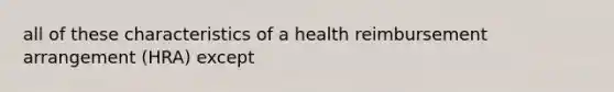 all of these characteristics of a health reimbursement arrangement (HRA) except