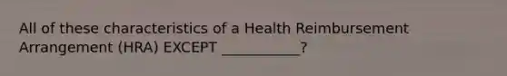 All of these characteristics of a Health Reimbursement Arrangement (HRA) EXCEPT ___________?