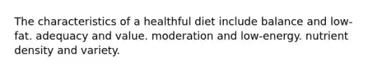 The characteristics of a healthful diet include balance and low-fat. adequacy and value. moderation and low-energy. nutrient density and variety.