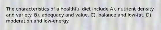 The characteristics of a healthful diet include A). nutrient density and variety. B). adequacy and value. C). balance and low-fat. D). moderation and low-energy.