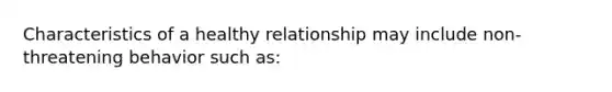 Characteristics of a healthy relationship may include non-threatening behavior such as: