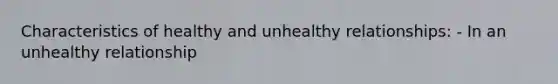 Characteristics of healthy and unhealthy relationships: - In an unhealthy relationship