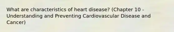 What are characteristics of heart disease? (Chapter 10 - Understanding and Preventing Cardiovascular Disease and Cancer)