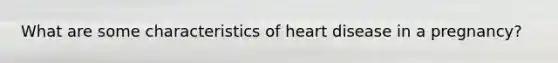 What are some characteristics of heart disease in a pregnancy?