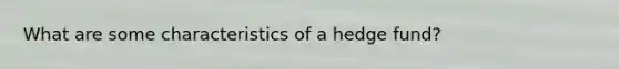 What are some characteristics of a hedge fund?