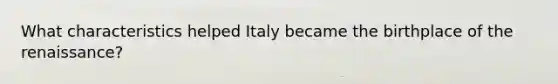 What characteristics helped Italy became the birthplace of the renaissance?