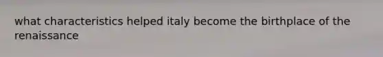 what characteristics helped italy become the birthplace of the renaissance