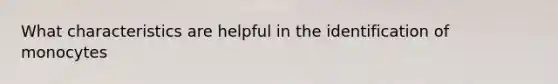 What characteristics are helpful in the identification of monocytes
