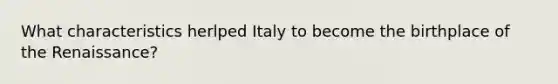 What characteristics herlped Italy to become the birthplace of the Renaissance?