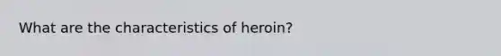 What are the characteristics of heroin?