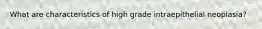 What are characteristics of high grade intraepithelial neoplasia?