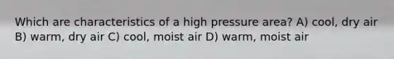 Which are characteristics of a high pressure area? A) cool, dry air B) warm, dry air C) cool, moist air D) warm, moist air