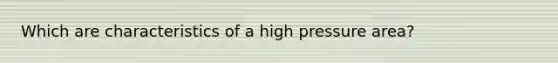 Which are characteristics of a high pressure area?