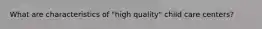 What are characteristics of "high quality" child care centers?