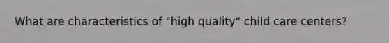 What are characteristics of "high quality" child care centers?