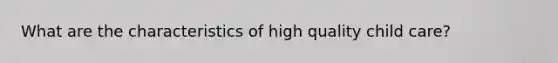 What are the characteristics of high quality child care?