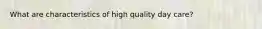 What are characteristics of high quality day care?