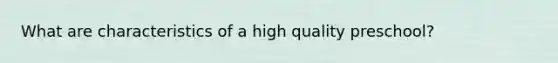 What are characteristics of a high quality preschool?