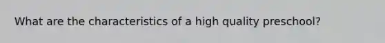 What are the characteristics of a high quality preschool?