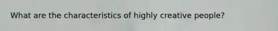 What are the characteristics of highly creative people?