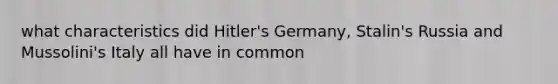 what characteristics did Hitler's Germany, Stalin's Russia and Mussolini's Italy all have in common