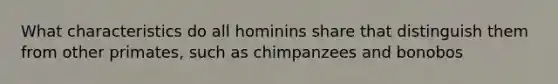 What characteristics do all hominins share that distinguish them from other primates, such as chimpanzees and bonobos