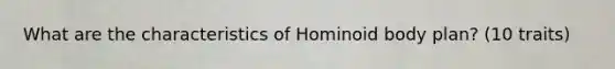 What are the characteristics of Hominoid body plan? (10 traits)