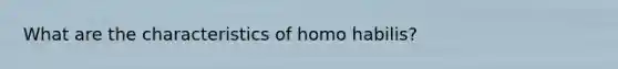 What are the characteristics of <a href='https://www.questionai.com/knowledge/kG3hgw3hYa-homo-habilis' class='anchor-knowledge'>homo habilis</a>?