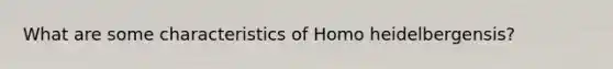 What are some characteristics of Homo heidelbergensis?