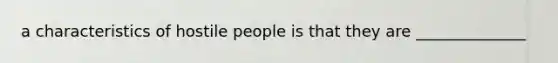 a characteristics of hostile people is that they are ______________