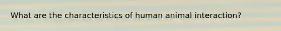 What are the characteristics of human animal interaction?