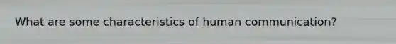 What are some characteristics of human communication?