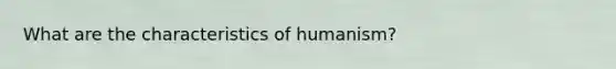 What are the characteristics of humanism?